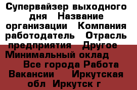 Супервайзер выходного дня › Название организации ­ Компания-работодатель › Отрасль предприятия ­ Другое › Минимальный оклад ­ 5 000 - Все города Работа » Вакансии   . Иркутская обл.,Иркутск г.